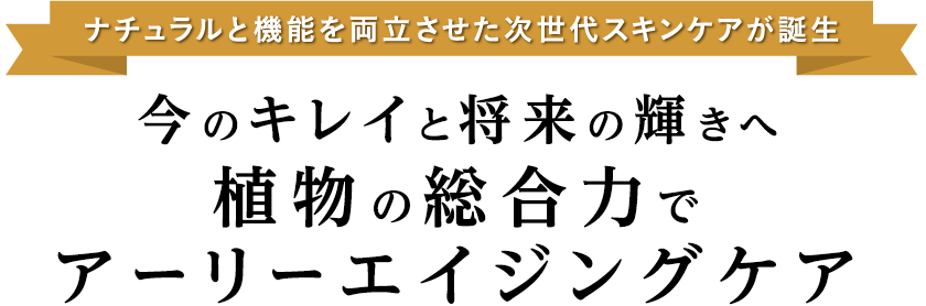 今のキレイと将来の輝きへ植物の総合力でアーリーエイジングケア