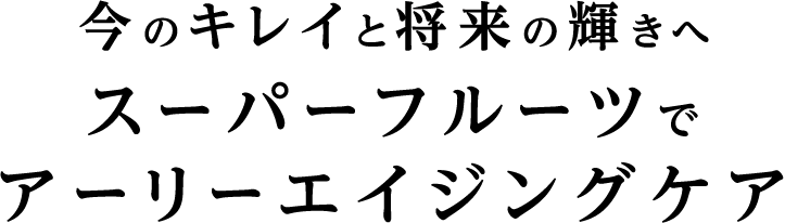 今のキレイと将来の輝きへスーパーフルーツでアーリーエイジングケア