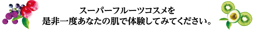 ロスーパーフルーツコスメをぜひ一度あなたの肌で実感してくみてください