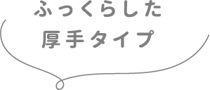 ふっくらした厚手タイプ