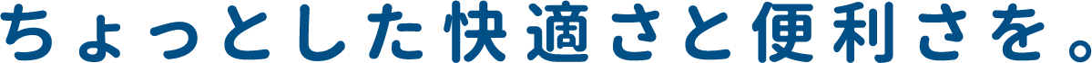 ちょっとした快適さと便利さを。